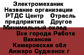 Электромеханик › Название организации ­ РТДС Центр › Отрасль предприятия ­ Другое › Минимальный оклад ­ 40 000 - Все города Работа » Вакансии   . Кемеровская обл.,Анжеро-Судженск г.